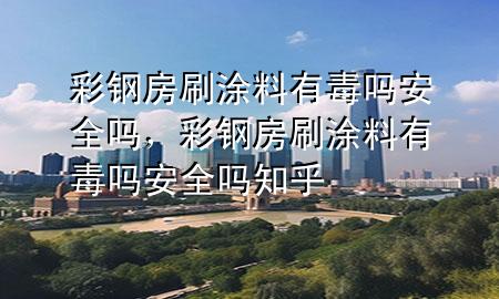 彩鋼房刷涂料有毒嗎安全嗎，彩鋼房刷涂料有毒嗎安全嗎知乎