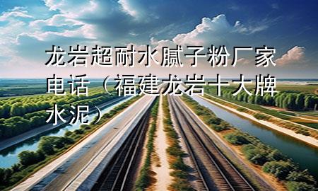 龍巖超耐水膩子粉廠家電話（福建龍巖十大牌水泥）
