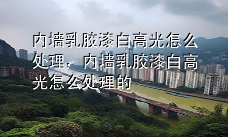 內(nèi)墻乳膠漆白高光怎么處理，內(nèi)墻乳膠漆白高光怎么處理的