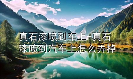 真石漆噴到車(chē)上-真石漆噴到汽車(chē)上怎么弄掉