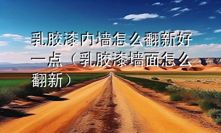 乳膠漆內(nèi)墻怎么翻新好一點(diǎn)（乳膠漆墻面怎么翻新）