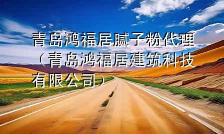 青島鴻福居膩子粉代理（青島鴻福居建筑科技有限公司）