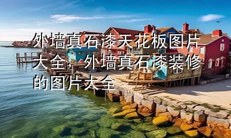 外墻真石漆天花板圖片大全，外墻真石漆裝修的圖片大全