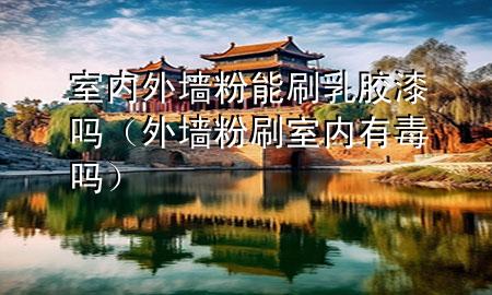 室內外墻粉能刷乳膠漆嗎（外墻粉刷室內有毒嗎）