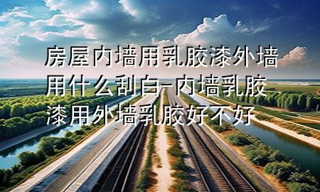 房屋內(nèi)墻用乳膠漆外墻用什么刮白-內(nèi)墻乳膠漆用外墻乳膠好不好