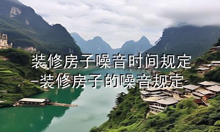 裝修房子噪音時間規(guī)定-裝修房子的噪音規(guī)定
