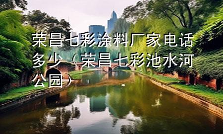 榮昌七彩涂料廠(chǎng)家電話(huà)多少（榮昌七彩池水河公園）