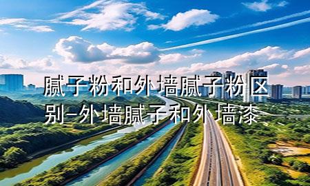 膩子粉和外墻膩子粉區(qū)別-外墻膩子和外墻漆