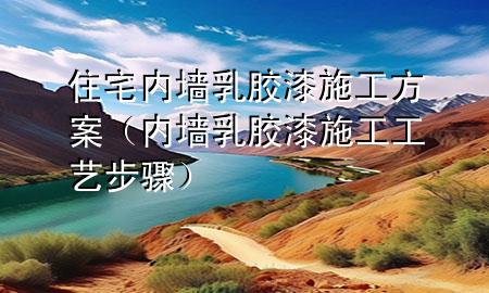 住宅內(nèi)墻乳膠漆施工方案（內(nèi)墻乳膠漆施工工藝步驟）