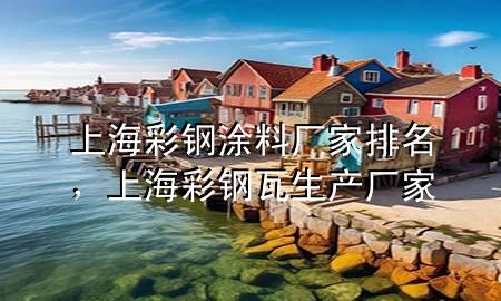 上海彩鋼涂料廠家排名，上海彩鋼瓦生產(chǎn)廠家