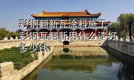 彩鋼翻新瓦涂料施工-彩鋼瓦翻新用什么漆好多少錢(qián)