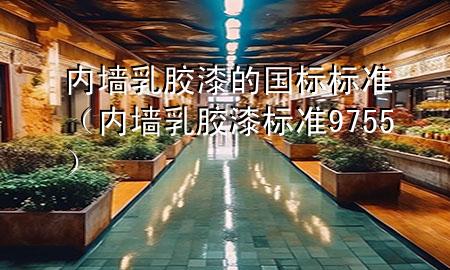 內(nèi)墻乳膠漆的國(guó)標(biāo)標(biāo)準(zhǔn)（內(nèi)墻乳膠漆標(biāo)準(zhǔn) 9755）