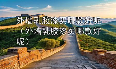 外墻乳膠漆買哪款好呢（外墻乳膠漆買哪款好呢）