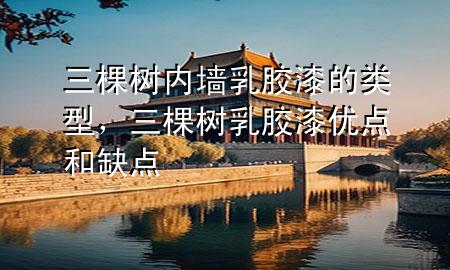 三棵樹內(nèi)墻乳膠漆的類型，三棵樹乳膠漆優(yōu)點(diǎn)和缺點(diǎn)