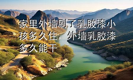家里外墻刷了乳膠漆小孩多久住，外墻乳膠漆多久能干