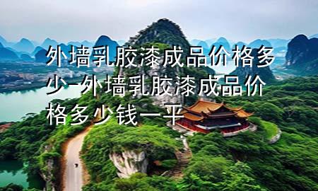 外墻乳膠漆成品價(jià)格多少-外墻乳膠漆成品價(jià)格多少錢一平