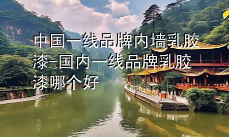 中國(guó)一線(xiàn)品牌內(nèi)墻乳膠漆-國(guó)內(nèi)一線(xiàn)品牌乳膠漆哪個(gè)好