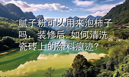 膩?zhàn)臃劭梢杂脕砼菔磷訂?，裝修后,如何清洗瓷磚上的涂料痕跡?