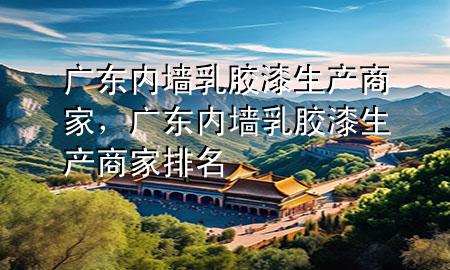 廣東內(nèi)墻乳膠漆生產(chǎn)商家，廣東內(nèi)墻乳膠漆生產(chǎn)商家排名