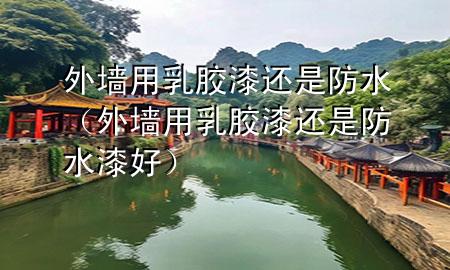 外墻用乳膠漆還是防水（外墻用乳膠漆還是防水漆好）