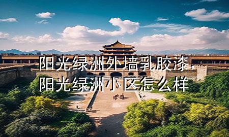 陽光綠洲外墻乳膠漆，陽光綠洲小區(qū)怎么樣