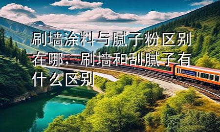 刷墻涂料與膩?zhàn)臃蹍^(qū)別在哪，刷墻和刮膩?zhàn)佑惺裁磪^(qū)別