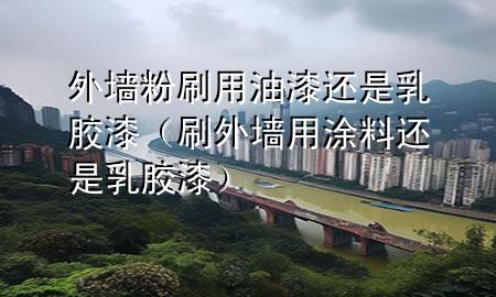 外墻粉刷用油漆還是乳膠漆（刷外墻用涂料還是乳膠漆）