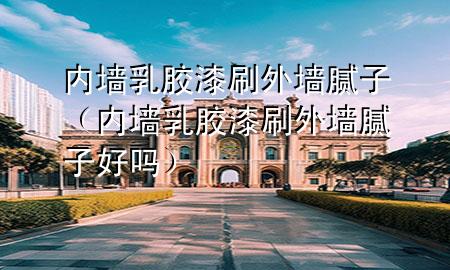 內(nèi)墻乳膠漆刷外墻膩子（內(nèi)墻乳膠漆刷外墻膩子好嗎）