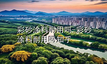 彩砂涂料耐用嗎-彩砂涂料耐用嗎知乎