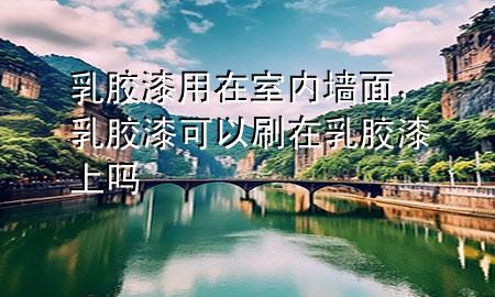 乳膠漆用在室內(nèi)墻面，乳膠漆可以刷在乳膠漆上嗎
