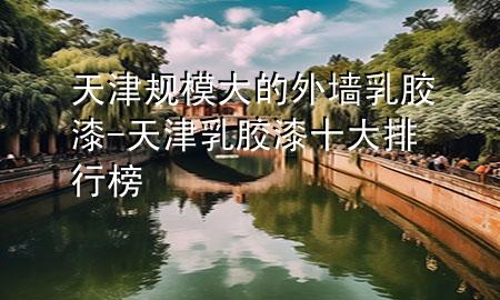 天津規(guī)模大的外墻乳膠漆-天津乳膠漆十大排行榜