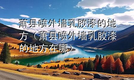 蕭縣噴外墻乳膠漆的地方（蕭縣噴外墻乳膠漆的地方在哪）