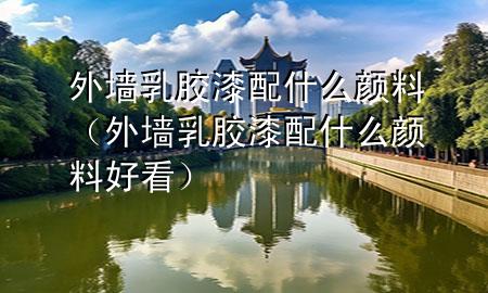 外墻乳膠漆配什么顏料（外墻乳膠漆配什么顏料好看）