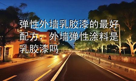 彈性外墻乳膠漆的最好配方，外墻彈性涂料是乳膠漆嗎