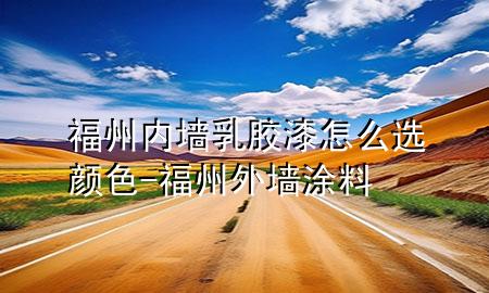 福州內(nèi)墻乳膠漆怎么選顏色-福州外墻涂料