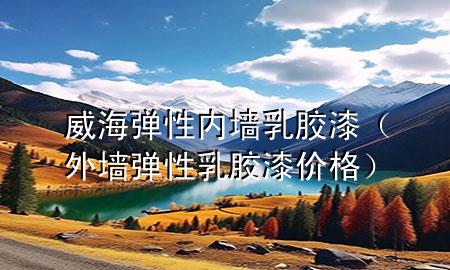 威海彈性內(nèi)墻乳膠漆（外墻彈性乳膠漆價格）