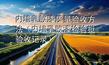 內(nèi)墻乳膠漆質(zhì)量驗(yàn)收方法（內(nèi)墻乳膠漆檢驗(yàn)批驗(yàn)收記錄）