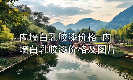 內(nèi)墻白乳膠漆價(jià)格-內(nèi)墻白乳膠漆價(jià)格及圖片