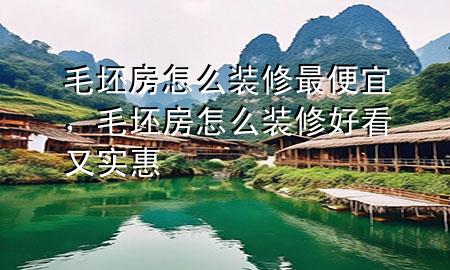 毛坯房怎么裝修最便宜，毛坯房怎么裝修好看又實(shí)惠