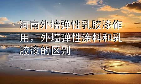 河南外墻彈性乳膠漆作用，外墻彈性涂料和乳膠漆的區(qū)別