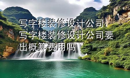 寫字樓裝修設(shè)計(jì)公司，寫字樓裝修設(shè)計(jì)公司要出概算費(fèi)用嗎