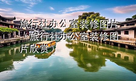 旅行社辦公室裝修圖片（旅行社辦公室裝修圖片欣賞）