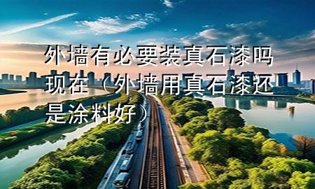 外墻有必要裝真石漆嗎現(xiàn)在（外墻用真石漆還是涂料好）