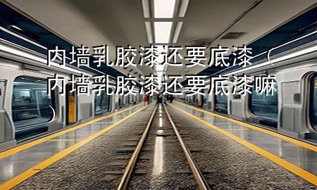 內(nèi)墻乳膠漆還要底漆（內(nèi)墻乳膠漆還要底漆嘛）