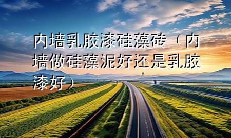 內(nèi)墻乳膠漆硅藻磚（內(nèi)墻做硅藻泥好還是乳膠漆好）