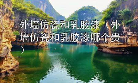 外墻仿瓷和乳膠漆（外墻仿瓷和乳膠漆哪個(gè)貴）