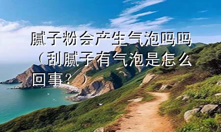 膩?zhàn)臃蹠a(chǎn)生氣泡嗎嗎（刮膩?zhàn)佑袣馀菔窃趺椿厥?？?>
             </div>
             <!--文章無圖的情況下插入一張圖片end-->
              
      <p>大家好，今天小編關(guān)注到一個比較有意思的話題，就是關(guān)于膩?zhàn)臃蹠a(chǎn)生氣泡嗎嗎的問題，于是小編就整理了1個相關(guān)介紹膩?zhàn)臃蹠a(chǎn)生氣泡嗎嗎的解答，讓我們一起看看吧。</p><ol type=