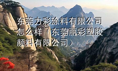 東莞力彩涂料有限公司怎么樣（東莞麗彩塑膠顏料有限公司）