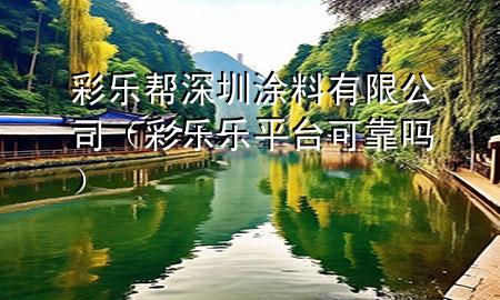 彩樂幫深圳涂料有限公司（彩樂樂平臺可靠嗎）