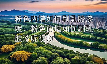 粉色內(nèi)墻如何刷乳膠漆呢，粉色內(nèi)墻如何刷乳膠漆呢視頻